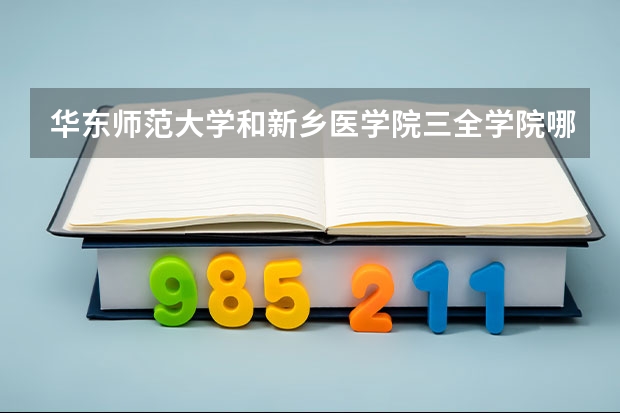 华东师范大学和新乡医学院三全学院哪个学校好 录取分数线对比