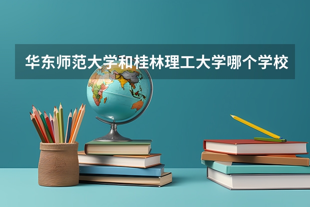 华东师范大学和桂林理工大学哪个学校好 录取分数线对比