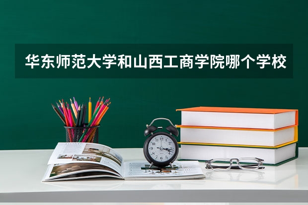 华东师范大学和山西工商学院哪个学校好 录取分数线对比