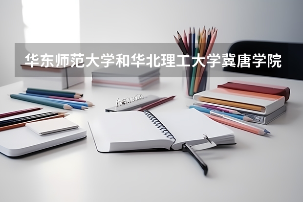 华东师范大学和华北理工大学冀唐学院哪个学校好 录取分数线对比
