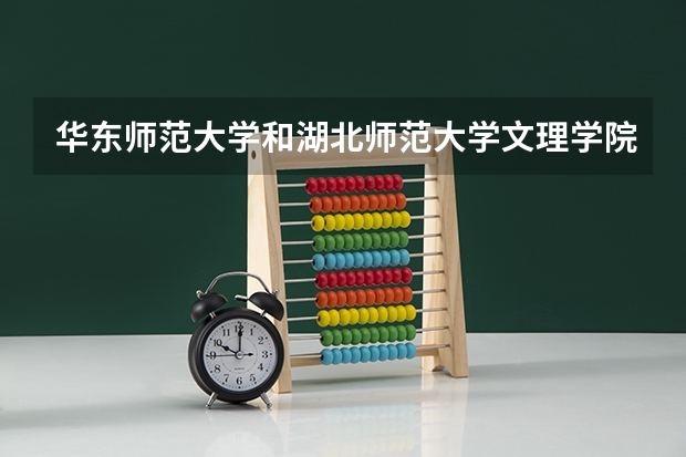 华东师范大学和湖北师范大学文理学院哪个学校好 录取分数线对比