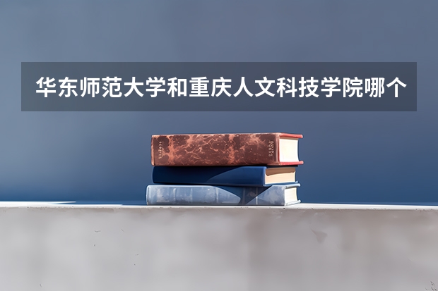 华东师范大学和重庆人文科技学院哪个学校好 录取分数线对比