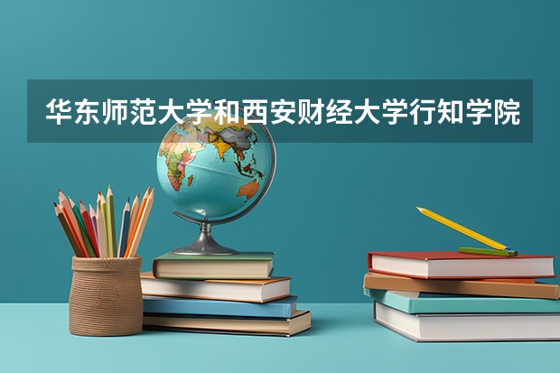 华东师范大学和西安财经大学行知学院哪个学校好 录取分数线对比