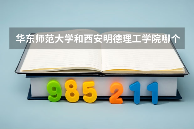 华东师范大学和西安明德理工学院哪个学校好 录取分数线对比