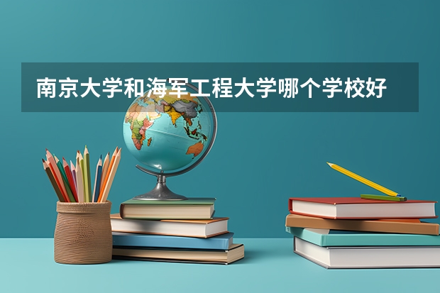 南京大学和海军工程大学哪个学校好 录取分数线对比