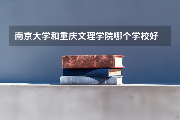南京大学和重庆文理学院哪个学校好 录取分数线对比