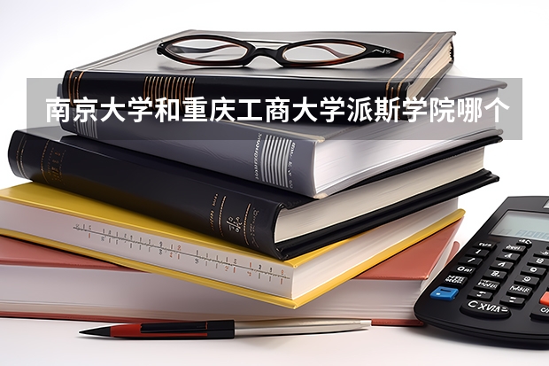 南京大学和重庆工商大学派斯学院哪个学校好 录取分数线对比