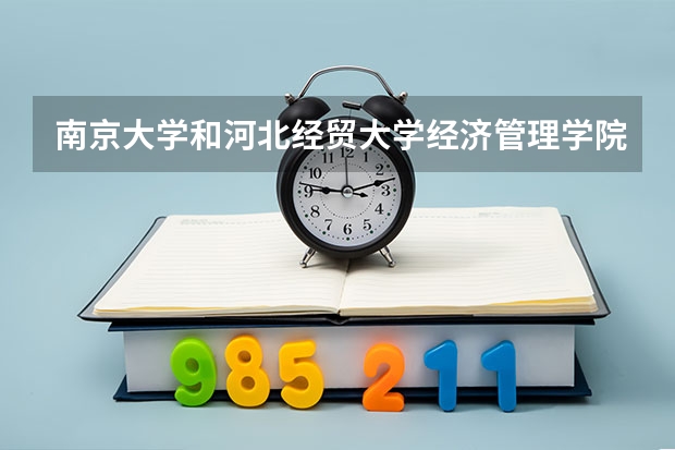 南京大学和河北经贸大学经济管理学院哪个学校好 录取分数线对比