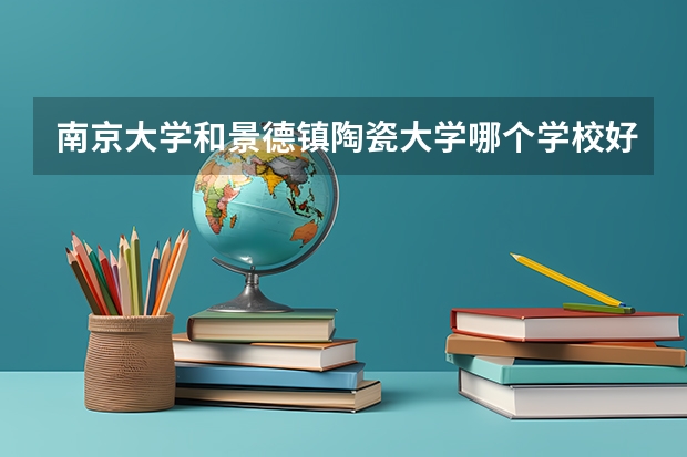 南京大学和景德镇陶瓷大学哪个学校好 录取分数线对比