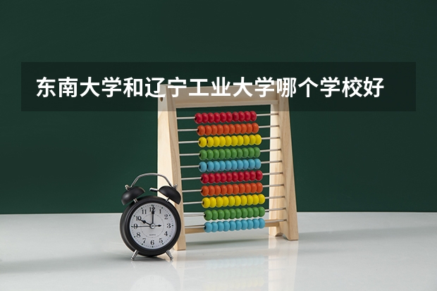 东南大学和辽宁工业大学哪个学校好 录取分数线对比