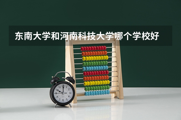 东南大学和河南科技大学哪个学校好 录取分数线对比
