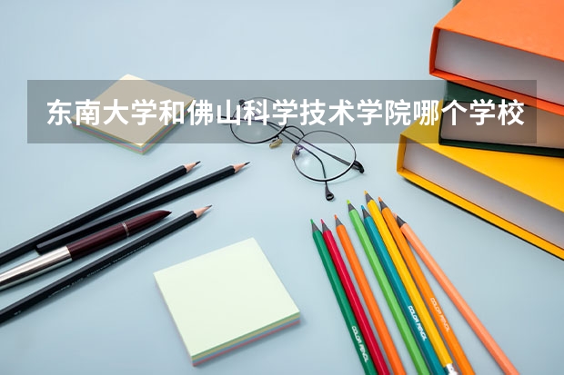 东南大学和佛山科学技术学院哪个学校好 录取分数线对比