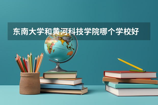 东南大学和黄河科技学院哪个学校好 录取分数线对比