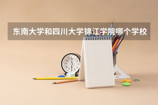 东南大学和四川大学锦江学院哪个学校好 录取分数线对比