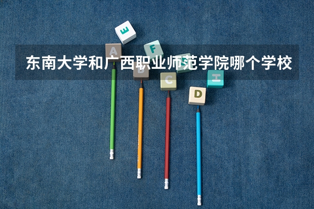 东南大学和广西职业师范学院哪个学校好 录取分数线对比