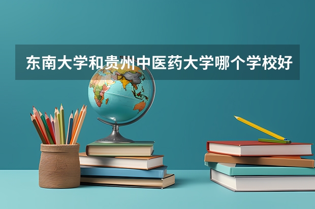 东南大学和贵州中医药大学哪个学校好 录取分数线对比
