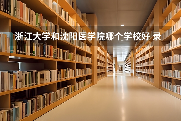 浙江大学和沈阳医学院哪个学校好 录取分数线对比