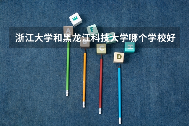 浙江大学和黑龙江科技大学哪个学校好 录取分数线对比