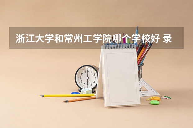 浙江大学和常州工学院哪个学校好 录取分数线对比