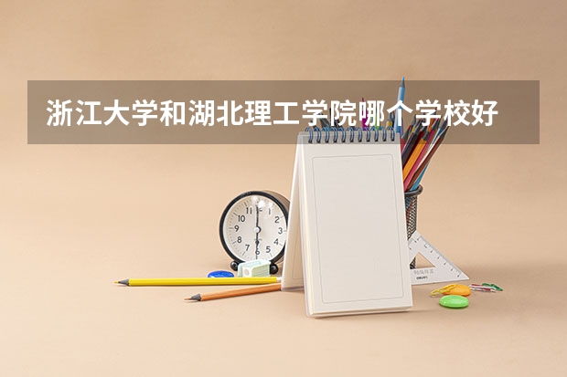 浙江大学和湖北理工学院哪个学校好 录取分数线对比