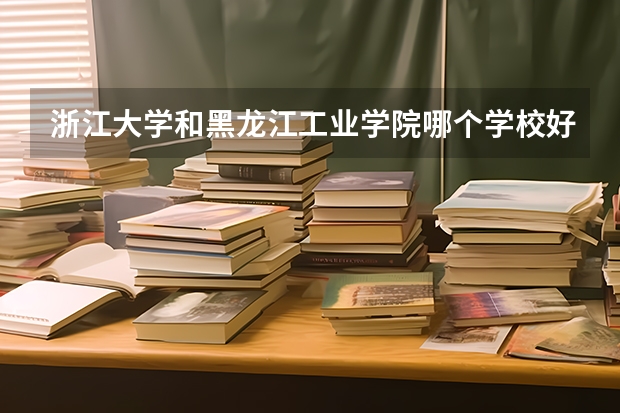 浙江大学和黑龙江工业学院哪个学校好 录取分数线对比