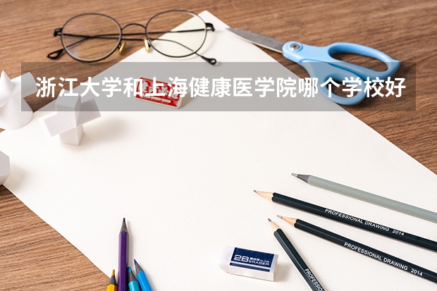 浙江大学和上海健康医学院哪个学校好 录取分数线对比