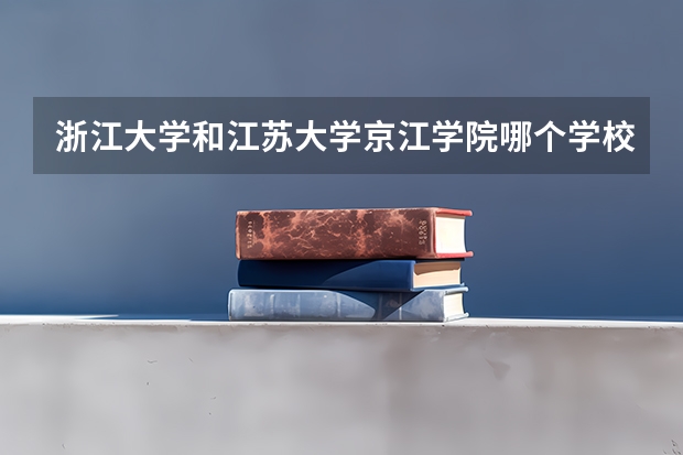 浙江大学和江苏大学京江学院哪个学校好 录取分数线对比