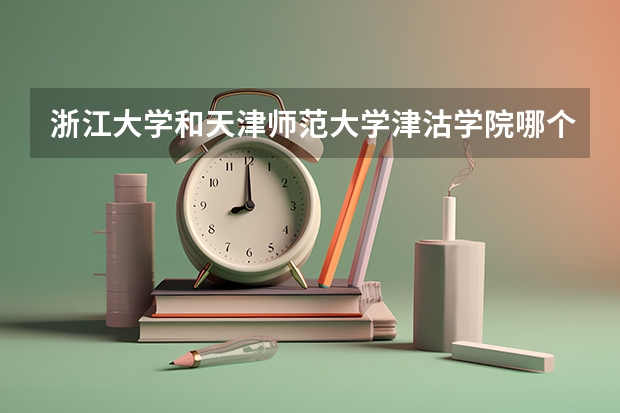 浙江大学和天津师范大学津沽学院哪个学校好 录取分数线对比