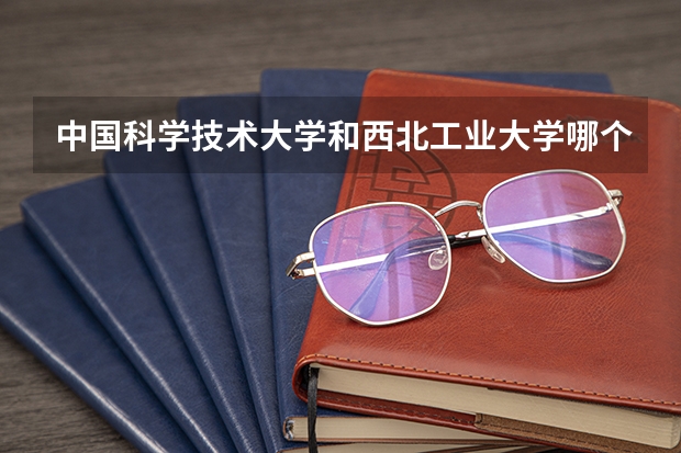 中国科学技术大学和西北工业大学哪个学校好 录取分数线对比