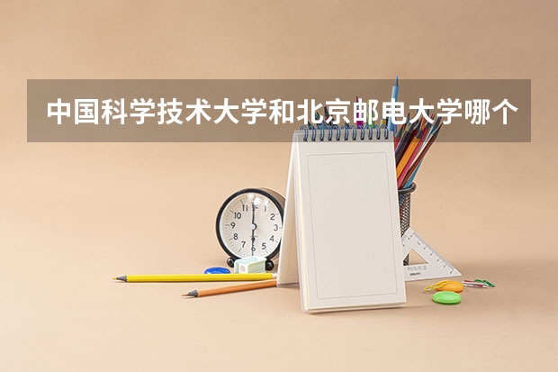 中国科学技术大学和北京邮电大学哪个学校好 录取分数线对比