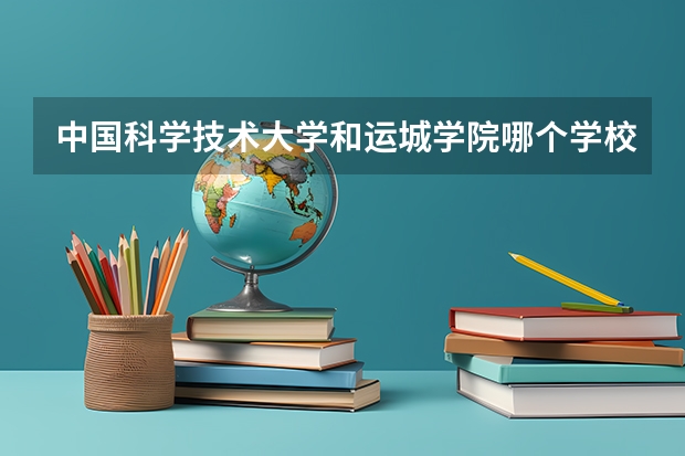 中国科学技术大学和运城学院哪个学校好 录取分数线对比