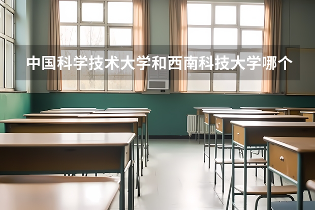 中国科学技术大学和西南科技大学哪个学校好 录取分数线对比