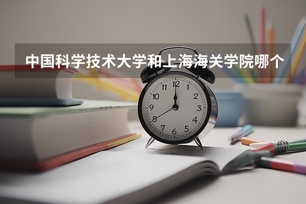 中国科学技术大学和上海海关学院哪个学校好 录取分数线对比