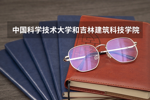 中国科学技术大学和吉林建筑科技学院哪个学校好 录取分数线对比
