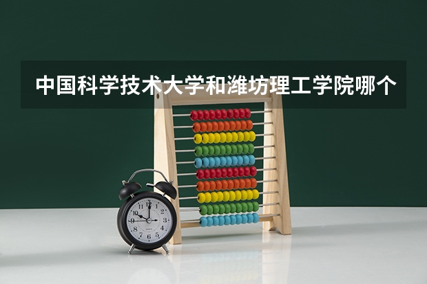 中国科学技术大学和潍坊理工学院哪个学校好 录取分数线对比