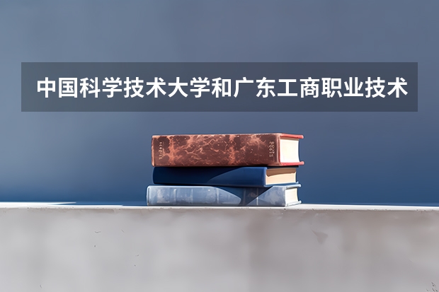 中国科学技术大学和广东工商职业技术大学哪个学校好 录取分数线对比