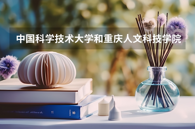 中国科学技术大学和重庆人文科技学院哪个学校好 录取分数线对比