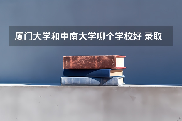 厦门大学和中南大学哪个学校好 录取分数线对比