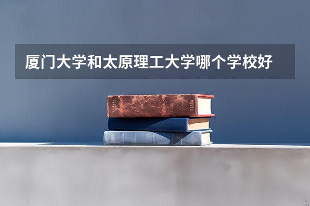 厦门大学和太原理工大学哪个学校好 录取分数线对比