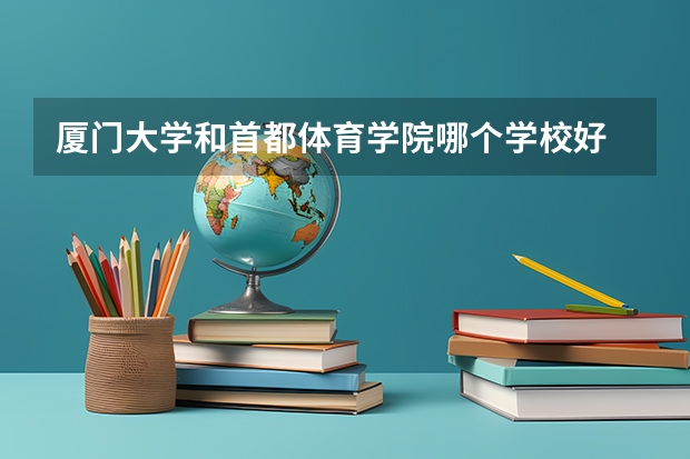 厦门大学和首都体育学院哪个学校好 录取分数线对比