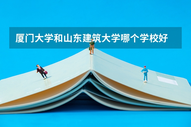 厦门大学和山东建筑大学哪个学校好 录取分数线对比
