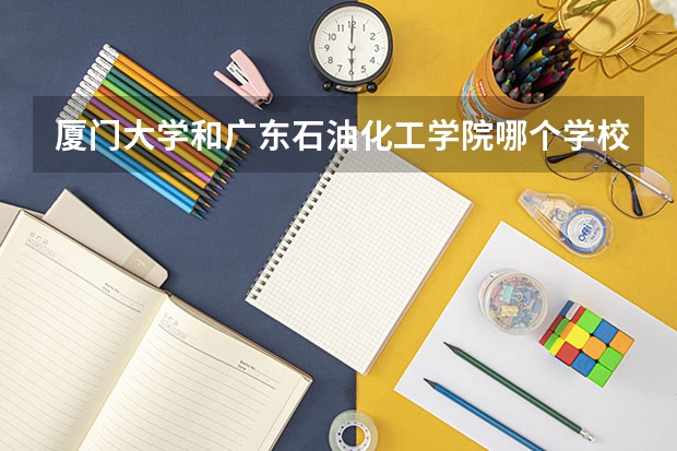 厦门大学和广东石油化工学院哪个学校好 录取分数线对比