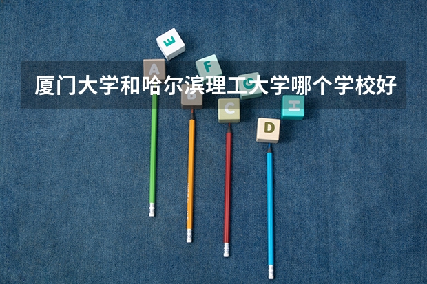 厦门大学和哈尔滨理工大学哪个学校好 录取分数线对比