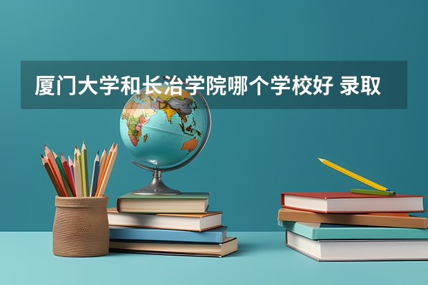 厦门大学和长治学院哪个学校好 录取分数线对比
