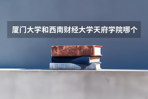 厦门大学和西南财经大学天府学院哪个学校好 录取分数线对比