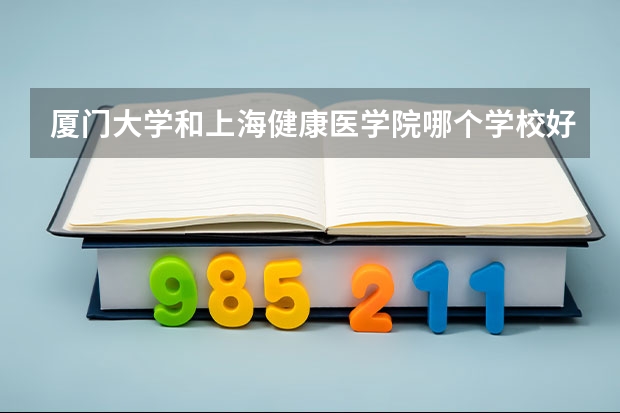 厦门大学和上海健康医学院哪个学校好 录取分数线对比