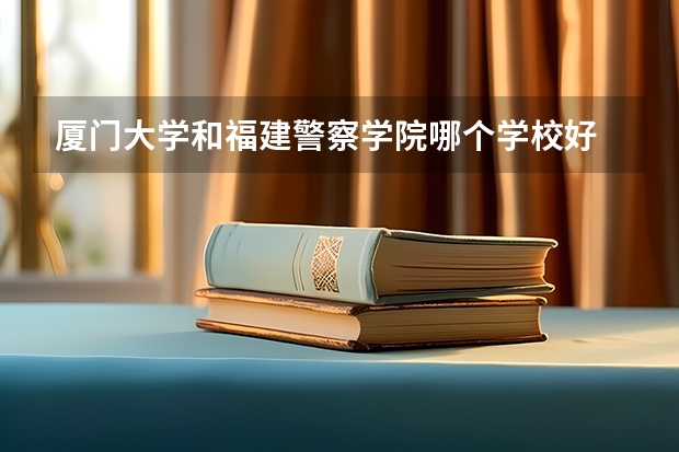 厦门大学和福建警察学院哪个学校好 录取分数线对比