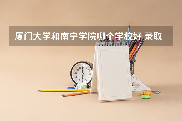 厦门大学和南宁学院哪个学校好 录取分数线对比