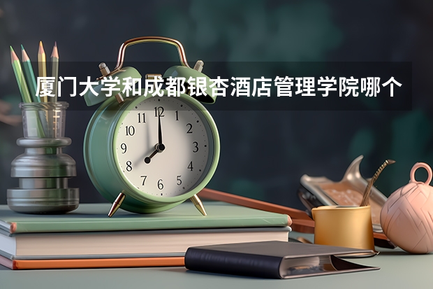 厦门大学和成都银杏酒店管理学院哪个学校好 录取分数线对比