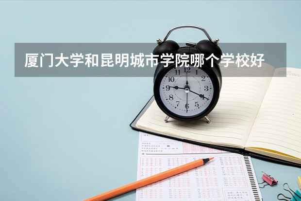 厦门大学和昆明城市学院哪个学校好 录取分数线对比